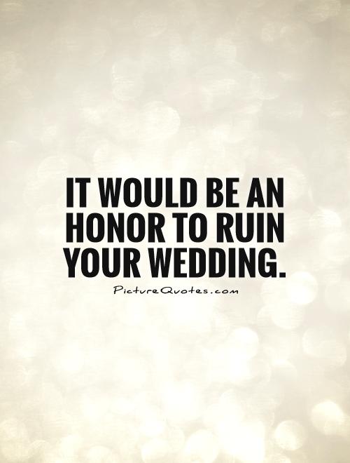 It would be an honor to ruin your wedding Picture Quote #1