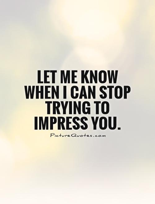 Let me know when I can stop trying to impress you | Picture Quotes