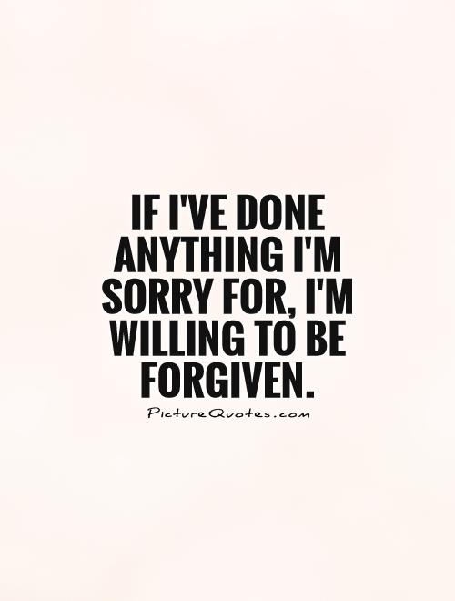 If I've done anything I'm sorry for, I'm willing to be forgiven Picture Quote #1