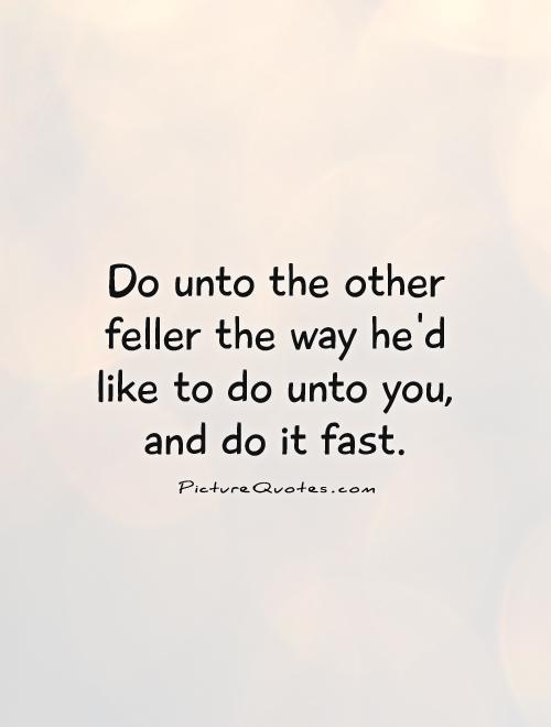 Do unto the other feller the way he'd like to do unto you, and do it fast Picture Quote #1