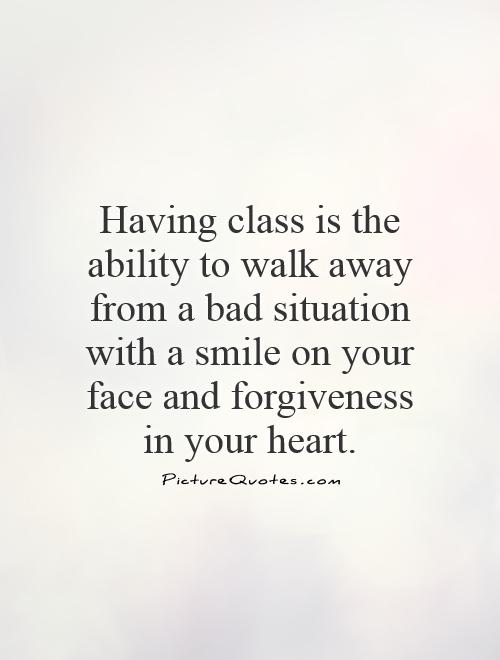Having class is the ability to walk away from a bad situation with a smile on your face and forgiveness in your heart Picture Quote #1