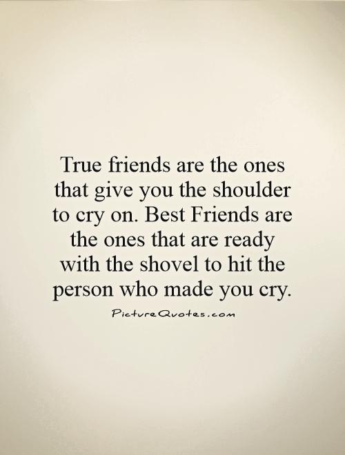 True friends are the ones that give you the shoulder to cry on. Best Friends are the ones that are ready with the shovel to hit the person who made you cry Picture Quote #1