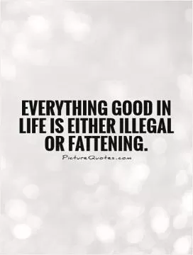 Everything good in life is either illegal or fattening Picture Quote #1