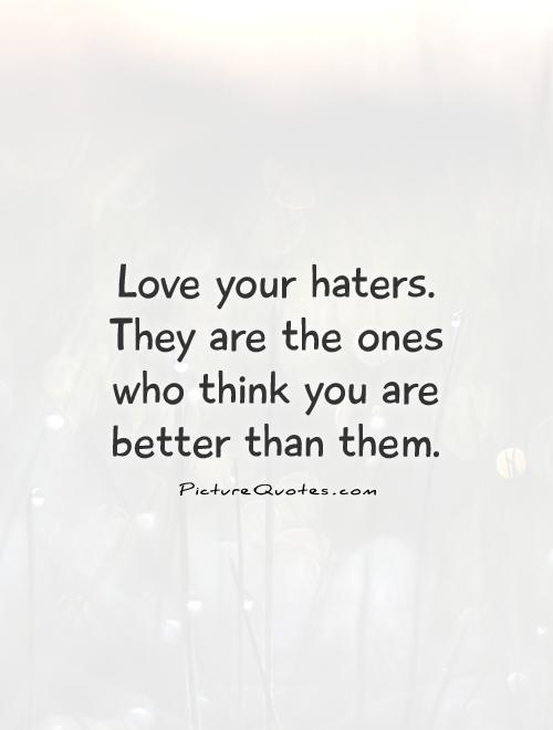 Love your haters. They are the ones who think you are better than them Picture Quote #1