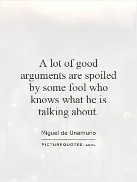 A lot of good arguments are spoiled by some fool who knows what he is talking about Picture Quote #1