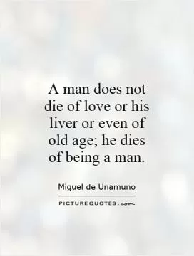 A man does not die of love or his liver or even of old age; he dies of being a man Picture Quote #1