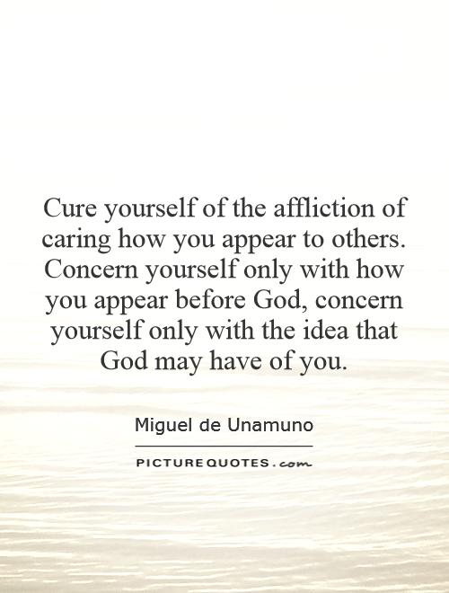 Cure yourself of the affliction of caring how you appear to others. Concern yourself only with how you appear before God, concern yourself only with the idea that God may have of you Picture Quote #1