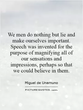 We men do nothing but lie and make ourselves important. Speech was invented for the purpose of magnifying all of our sensations and impressions, perhaps so that we could believe in them Picture Quote #1