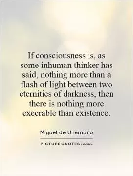 If consciousness is, as some inhuman thinker has said, nothing more than a flash of light between two eternities of darkness, then there is nothing more execrable than existence Picture Quote #1