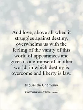 And love, above all when it struggles against destiny, overwhelms us with the feeling of the vanity of this world of appearances and gives us a glimpse of another world, in which destiny is overcome and liberty is law Picture Quote #1