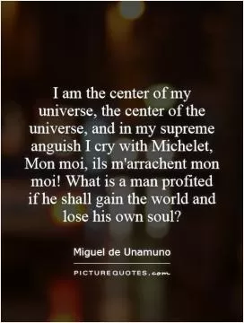 I am the center of my universe, the center of the universe, and in my supreme anguish I cry with Michelet, Mon moi, ils m'arrachent mon moi! What is a man profited if he shall gain the world and lose his own soul? Picture Quote #1