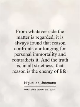 From whatever side the matter is regarded, it is always found that reason confronts our longing for personal immortality and contradicts it. And the truth is, in all strictness, that reason is the enemy of life Picture Quote #1
