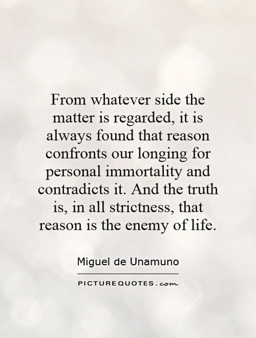 From whatever side the matter is regarded, it is always found that reason confronts our longing for personal immortality and contradicts it. And the truth is, in all strictness, that reason is the enemy of life Picture Quote #1