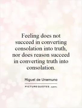 Feeling does not succeed in converting consolation into truth, nor does reason succeed in converting truth into consolation Picture Quote #1