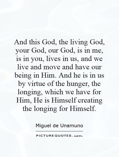 And this God, the living God, your God, our God, is in me, is in you, lives in us, and we live and move and have our being in Him. And he is in us by virtue of the hunger, the longing, which we have for Him, He is Himself creating the longing for Himself Picture Quote #1