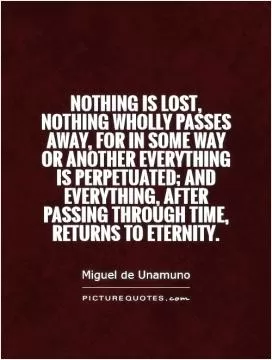 Nothing is lost, nothing wholly passes away, for in some way or another everything is perpetuated; and everything, after passing through time, returns to eternity Picture Quote #1