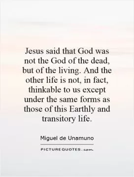 Jesus said that God was not the God of the dead, but of the living. And the other life is not, in fact, thinkable to us except under the same forms as those of this Earthly and transitory life Picture Quote #1