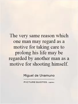 The very same reason which one man may regard as a motive for taking care to prolong his life may be regarded by another man as a motive for shooting himself Picture Quote #1