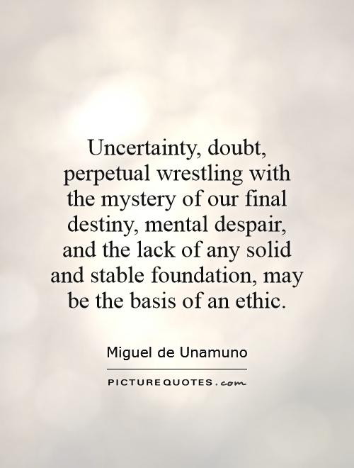 Uncertainty, doubt, perpetual wrestling with the mystery of our final destiny, mental despair, and the lack of any solid and stable foundation, may be the basis of an ethic Picture Quote #1