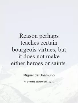 Reason perhaps teaches certain bourgeois virtues, but it does not make either heroes or saints Picture Quote #1