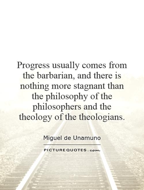 Progress usually comes from the barbarian, and there is nothing more stagnant than the philosophy of the philosophers and the theology of the theologians Picture Quote #1