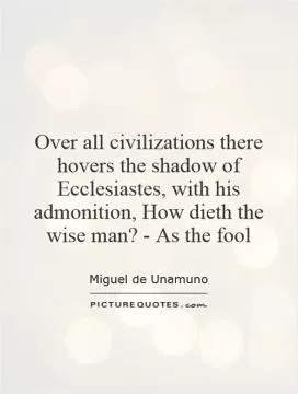 Over all civilizations there hovers the shadow of Ecclesiastes, with his admonition, How dieth the wise man? - As the fool Picture Quote #1