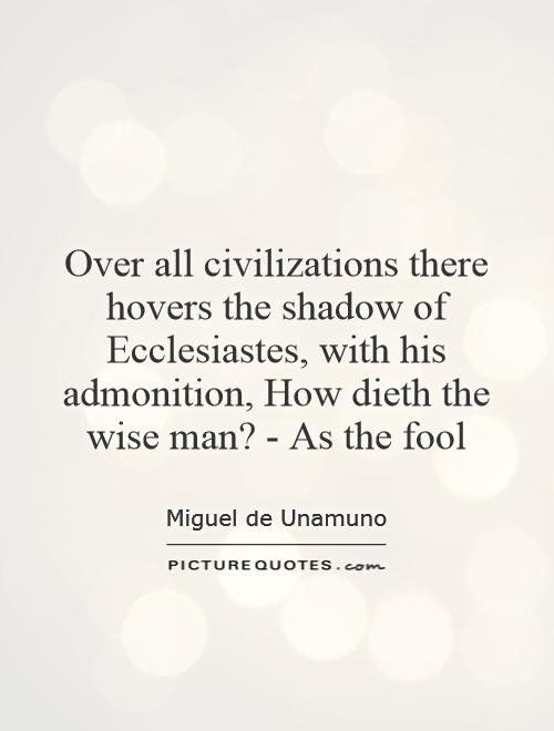 Over all civilizations there hovers the shadow of Ecclesiastes, with his admonition, How dieth the wise man? - As the fool Picture Quote #1