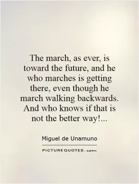 The march, as ever, is toward the future, and he who marches is getting there, even though he march walking backwards. And who knows if that is not the better way! Picture Quote #1