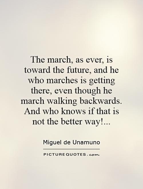 The march, as ever, is toward the future, and he who marches is getting there, even though he march walking backwards. And who knows if that is not the better way! Picture Quote #1