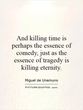 And killing time is perhaps the essence of comedy, just as the essence of tragedy is killing eternity Picture Quote #1