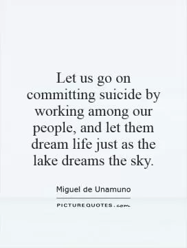 Let us go on committing suicide by working among our people, and let them dream life just as the lake dreams the sky Picture Quote #1