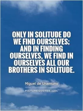 Only in solitude do we find ourselves; and in finding ourselves, we find in ourselves all our brothers in solitude Picture Quote #1