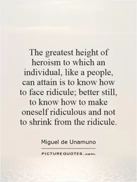 The greatest height of heroism to which an individual, like a people, can attain is to know how to face ridicule; better still, to know how to make oneself ridiculous and not to shrink from the ridicule Picture Quote #1