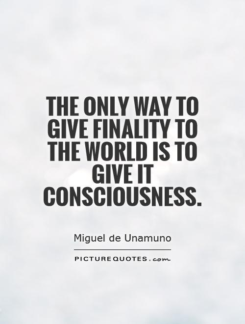 The only way to give finality to the world is to give it consciousness Picture Quote #1