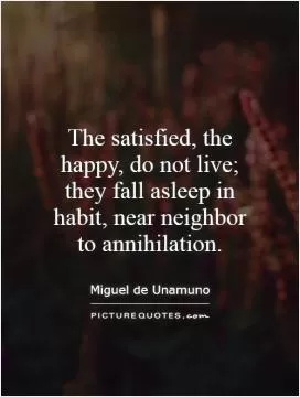 The satisfied, the happy, do not live; they fall asleep in habit, near neighbor to annihilation Picture Quote #1