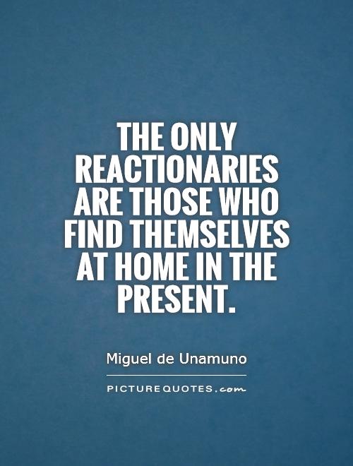 The only reactionaries are those who find themselves at home in the present Picture Quote #1