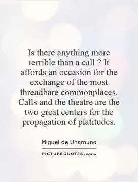 Is there anything more terrible than a call? It affords an occasion for the exchange of the most threadbare commonplaces. Calls and the theatre are the two great centers for the propagation of platitudes Picture Quote #1