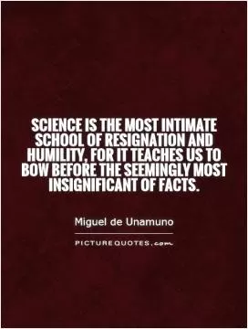 Science is the most intimate school of resignation and humility, for it teaches us to bow before the seemingly most insignificant of facts Picture Quote #1