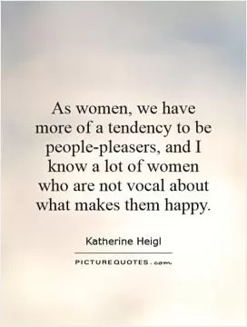 As women, we have more of a tendency to be people-pleasers, and I know a lot of women who are not vocal about what makes them happy Picture Quote #1