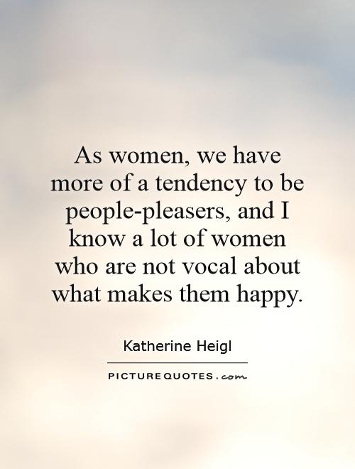 As women, we have more of a tendency to be people-pleasers, and I know a lot of women who are not vocal about what makes them happy Picture Quote #1