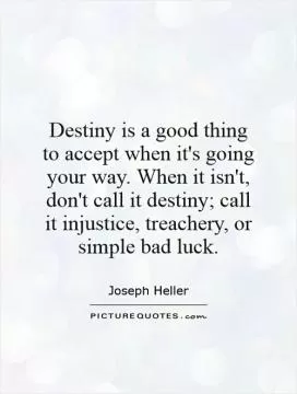 Destiny is a good thing to accept when it's going your way. When it isn't, don't call it destiny; call it injustice, treachery, or simple bad luck Picture Quote #1