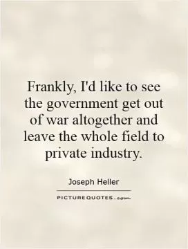 Frankly, I'd like to see the government get out of war altogether and leave the whole field to private industry Picture Quote #1
