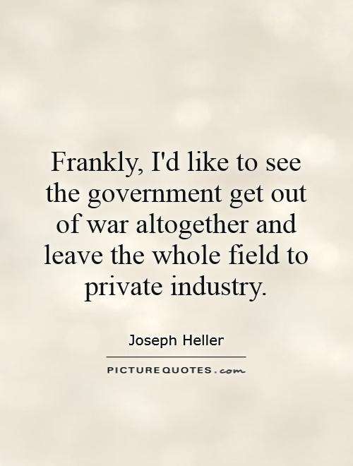 Frankly, I'd like to see the government get out of war altogether and leave the whole field to private industry Picture Quote #1