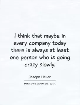 I think that maybe in every company today there is always at least one person who is going crazy slowly Picture Quote #1