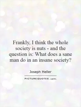 Frankly, I think the whole society is nuts - and the question is: What does a sane man do in an insane society? Picture Quote #1
