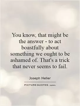You know, that might be the answer - to act boastfully about something we ought to be ashamed of. That's a trick that never seems to fail Picture Quote #1