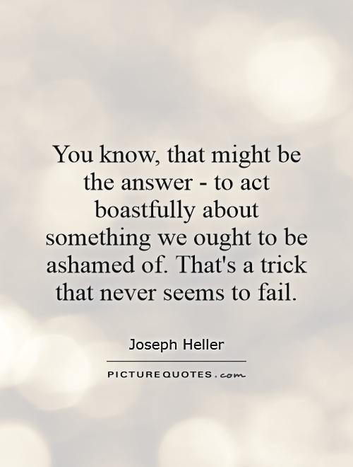 You know, that might be the answer - to act boastfully about something we ought to be ashamed of. That's a trick that never seems to fail Picture Quote #1