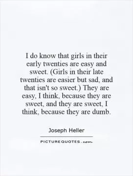 I do know that girls in their early twenties are easy and sweet. (Girls in their late twenties are easier but sad, and that isn't so sweet.) They are easy, I think, because they are sweet, and they are sweet, I think, because they are dumb Picture Quote #1