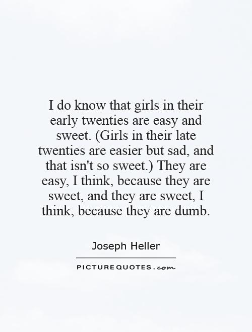 I do know that girls in their early twenties are easy and sweet. (Girls in their late twenties are easier but sad, and that isn't so sweet.) They are easy, I think, because they are sweet, and they are sweet, I think, because they are dumb Picture Quote #1