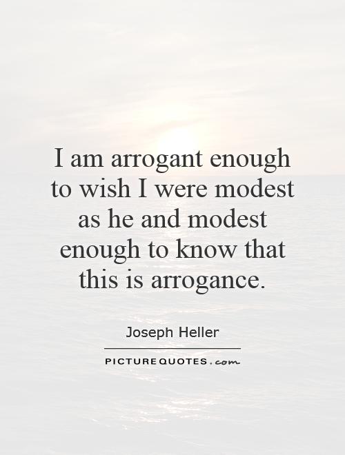 I am arrogant enough to wish I were modest as he and modest enough to know that this is arrogance Picture Quote #1